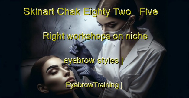 Skinart Chak Eighty Two   Five Right workshops on niche eyebrow styles | EyebrowTraining | EyebrowClasses | SkinartTraining-Pakistan